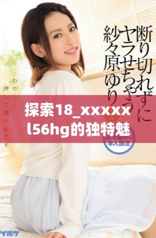 探索18_xxxxxl56hg的獨(dú)特魅力與應(yīng)用潛力