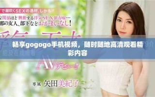 暢享gogogo手機視頻，隨時隨地高清觀看精彩內(nèi)容