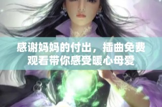 感謝媽媽的付出，插曲免費(fèi)觀看帶你感受暖心母愛(ài)
