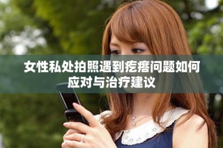 女性私處拍照遇到疙瘩問(wèn)題如何應(yīng)對(duì)與治療建議