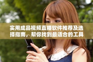 實(shí)用成品視頻直播軟件推薦及選擇指南，幫你找到最適合的工具