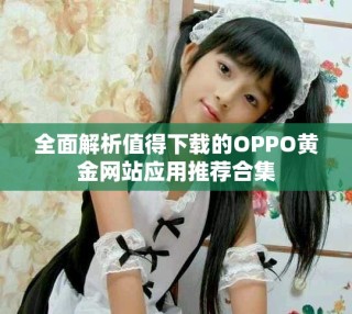 全面解析值得下載的OPPO黃金網(wǎng)站應用推薦合集
