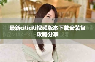 最新cilicili視頻版本下載安裝包攻略分享