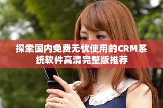 探索國(guó)內(nèi)免費(fèi)無憂使用的CRM系統(tǒng)軟件高清完整版推薦