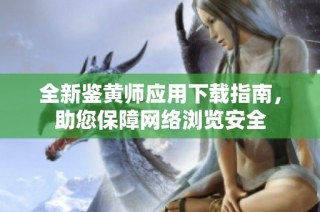 全新鑒黃師應(yīng)用下載指南，助您保障網(wǎng)絡(luò)瀏覽安全