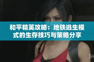 和平精英攻略：地鐵逃生模式的生存技巧與策略分享