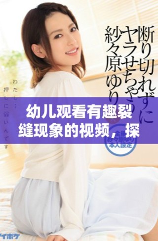 幼兒觀看有趣裂縫現(xiàn)象的視頻，探索科學(xué)的樂趣