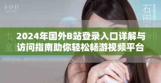 2024年國(guó)外B站登錄入口詳解與訪問(wèn)指南助你輕松暢游視頻平臺(tái)