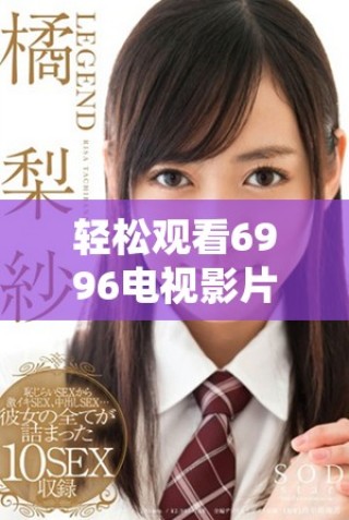 輕松觀看6996電視影片的全新免費(fèi)觀看方式揭秘