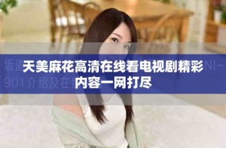 天美麻花高清在線看電視劇精彩內(nèi)容一網(wǎng)打盡
