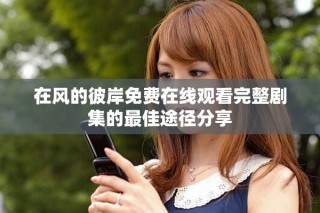 在風的彼岸免費在線觀看完整劇集的最佳途徑分享