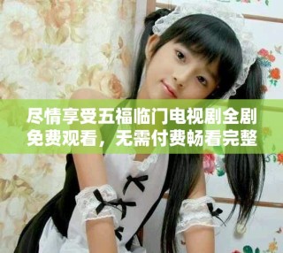 盡情享受五福臨門電視劇全劇免費(fèi)觀看，無需付費(fèi)暢看完整版