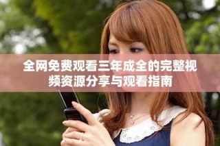 全網(wǎng)免費觀看三年成全的完整視頻資源分享與觀看指南
