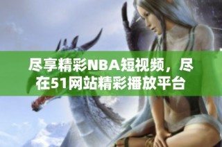盡享精彩NBA短視頻，盡在51網(wǎng)站精彩播放平臺