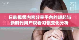 日韓視頻內(nèi)容分享平臺的崛起與新時代用戶觀看習(xí)慣變化分析