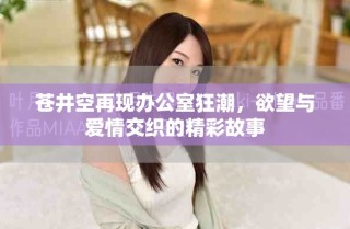 蒼井空再現(xiàn)辦公室狂潮，欲望與愛情交織的精彩故事