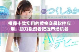 推薦十款實用的黃金交易軟件應用，助力投資者把握市場機會