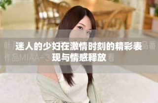 迷人的少婦在激情時刻的精彩表現(xiàn)與情感釋放