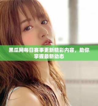 黑瓜網(wǎng)每日賽事更新精彩內(nèi)容，助你掌握最新動態(tài)