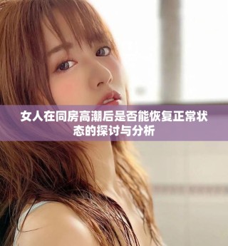 女人在同房高潮后是否能恢復正常狀態(tài)的探討與分析