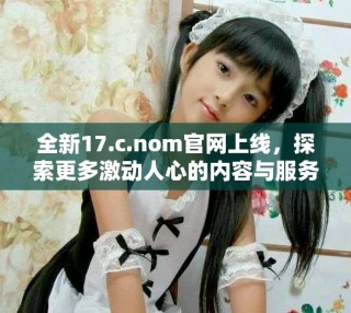 全新17.c.nom官網(wǎng)上線，探索更多激動人心的內(nèi)容與服務(wù)