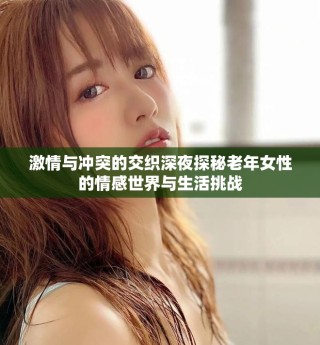 激情與沖突的交織深夜探秘老年女性的情感世界與生活挑戰(zhàn)