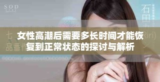 女性高潮后需要多長時間才能恢復到正常狀態(tài)的探討與解析