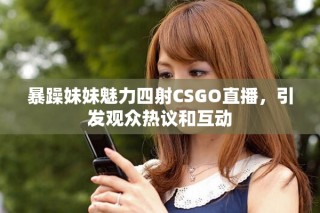 暴躁妹妹魅力四射CSGO直播，引發(fā)觀眾熱議和互動