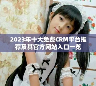2023年十大免費(fèi)CRM平臺(tái)推薦及其官方網(wǎng)站入口一覽