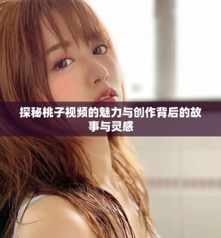 探秘桃子視頻的魅力與創(chuàng)作背后的故事與靈感