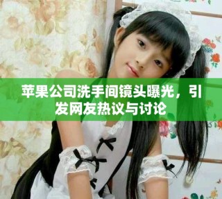 蘋果公司洗手間鏡頭曝光，引發(fā)網(wǎng)友熱議與討論