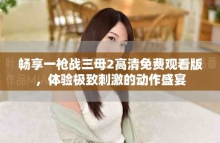 暢享一槍戰(zhàn)三母2高清免費觀看版，體驗極致刺激的動作盛宴