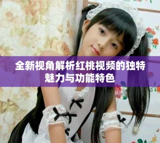 全新視角解析紅桃視頻的獨特魅力與功能特色