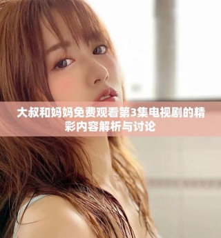 大叔和媽媽免費(fèi)觀看第3集電視劇的精彩內(nèi)容解析與討論