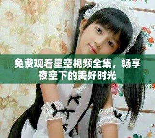 免費(fèi)觀看星空視頻全集，暢享夜空下的美好時(shí)光