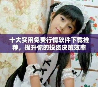 十大實(shí)用免費(fèi)行情軟件下載推薦，提升你的投資決策效率