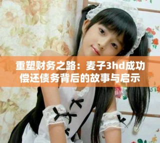 重塑財(cái)務(wù)之路：麥子3hd成功償還債務(wù)背后的故事與啟示