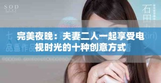 完美夜晚：夫妻二人一起享受電視時(shí)光的十種創(chuàng)意方式