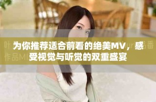 為你推薦適合前看的絕美MV，感受視覺與聽覺的雙重盛宴