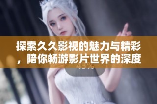 探索久久影視的魅力與精彩，陪你暢游影片世界的深度與廣度