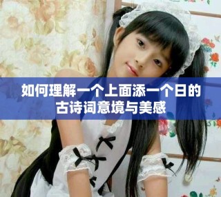 如何理解一個(gè)上面添一個(gè)日的古詩詞意境與美感