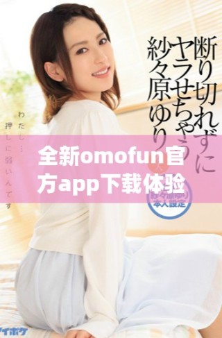 全新omofun官方app下載體驗(yàn)，探索無(wú)限樂(lè)趣與精彩內(nèi)容！