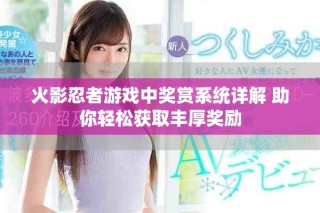 火影忍者游戲中獎(jiǎng)賞系統(tǒng)詳解 助你輕松獲取豐厚獎(jiǎng)勵(lì)