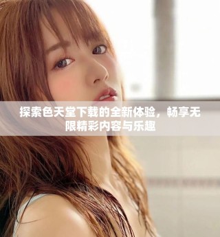 探索色天堂下載的全新體驗，暢享無限精彩內(nèi)容與樂趣