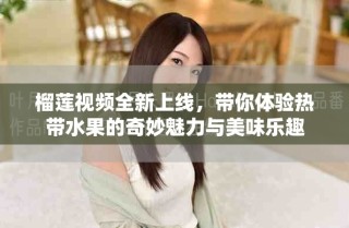 榴蓮視頻全新上線，帶你體驗(yàn)熱帶水果的奇妙魅力與美味樂(lè)趣
