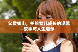 父愛如山，護(hù)航女兒成長(zhǎng)的溫馨故事與人生啟示