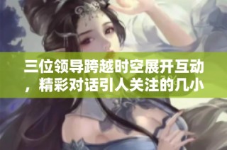 三位領(lǐng)導(dǎo)跨越時(shí)空展開(kāi)互動(dòng)，精彩對(duì)話引人關(guān)注的幾小時(shí)直播活動(dòng)