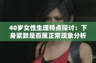 40歲女性生理特點(diǎn)探討：下身緊致是否屬正?，F(xiàn)象分析