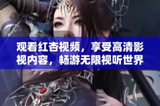 觀看紅杏視頻，享受高清影視內(nèi)容，暢游無限視聽世界