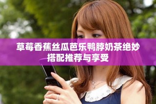 草莓香蕉絲瓜芭樂(lè)鴨脖奶茶絕妙搭配推薦與享受